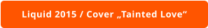 Liquid 2015 / Cover „Tainted Love“