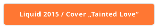 Liquid 2015 / Cover „Tainted Love“
